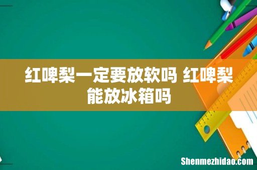 红啤梨一定要放软吗 红啤梨能放冰箱吗