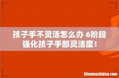 孩子手不灵活怎么办 6阶段强化孩子手部灵活度！