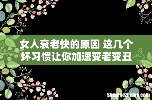 女人衰老快的原因 这几个坏习惯让你加速变老变丑