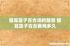 银耳莲子百合汤的禁忌 银耳莲子百合要炖多久