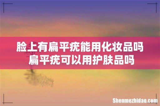 脸上有扁平疣能用化妆品吗 扁平疣可以用护肤品吗