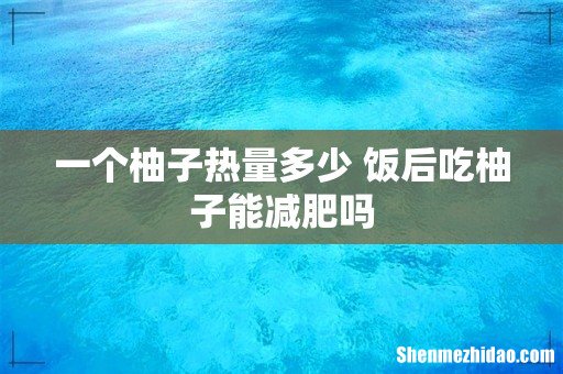 一个柚子热量多少 饭后吃柚子能减肥吗