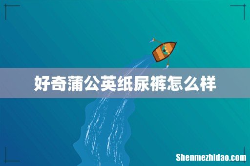 好奇蒲公英纸尿裤怎么样