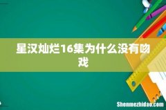 星汉灿烂16集为什么没有吻戏