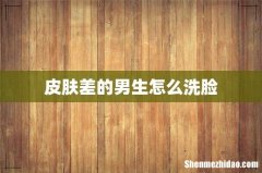 皮肤差的男生怎么洗脸