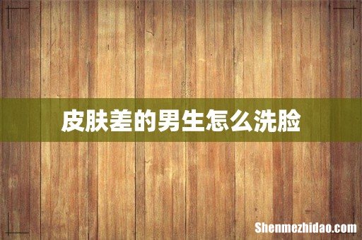 皮肤差的男生怎么洗脸