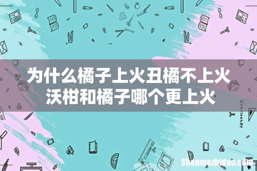 为什么橘子上火丑橘不上火 沃柑和橘子哪个更上火