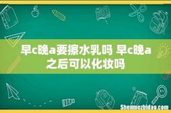 早c晚a要擦水乳吗 早c晚a之后可以化妆吗