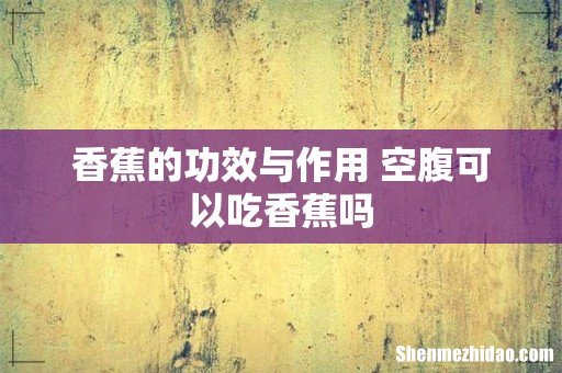 香蕉的功效与作用 空腹可以吃香蕉吗