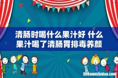 清肠时喝什么果汁好 什么果汁喝了清肠胃排毒养颜