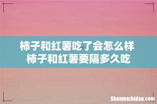 柿子和红薯吃了会怎么样 柿子和红薯要隔多久吃