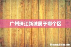 广州珠江新城属于哪个区