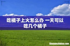 吃橘子上火怎么办 一天可以吃几个橘子