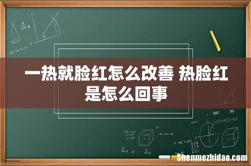 一热就脸红怎么改善 热脸红是怎么回事