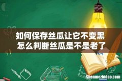 如何保存丝瓜让它不变黑 怎么判断丝瓜是不是老了
