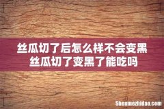 丝瓜切了后怎么样不会变黑 丝瓜切了变黑了能吃吗