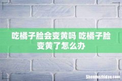 吃橘子脸会变黄吗 吃橘子脸变黄了怎么办