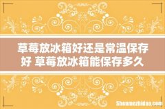 草莓放冰箱好还是常温保存好 草莓放冰箱能保存多久