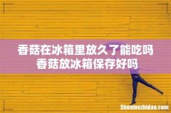 香菇在冰箱里放久了能吃吗 香菇放冰箱保存好吗
