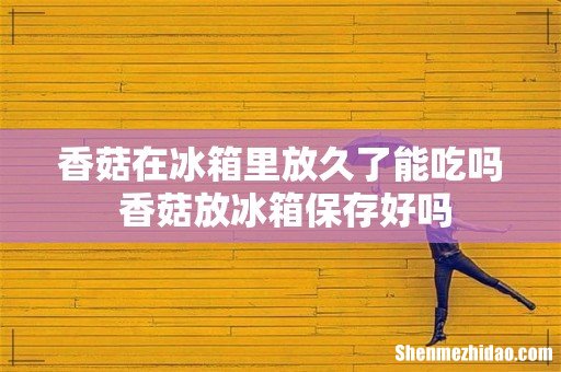香菇在冰箱里放久了能吃吗 香菇放冰箱保存好吗