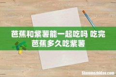 芭蕉和紫薯能一起吃吗 吃完芭蕉多久吃紫薯