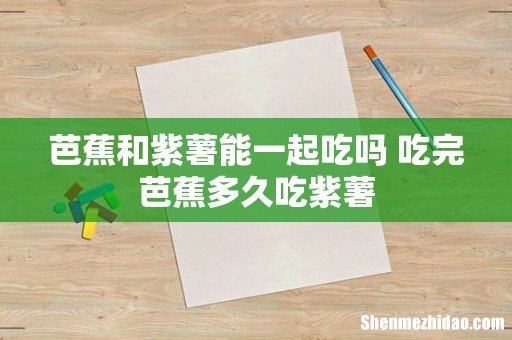 芭蕉和紫薯能一起吃吗 吃完芭蕉多久吃紫薯