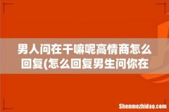 怎么回复男生问你在干嘛？ 男人问在干嘛呢高情商怎么回复