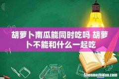胡萝卜南瓜能同时吃吗 胡萝卜不能和什么一起吃