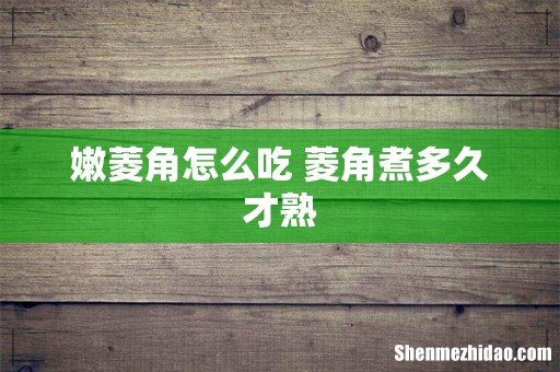 嫩菱角怎么吃 菱角煮多久才熟