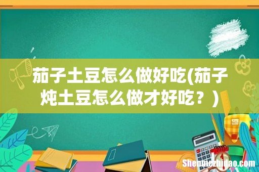 茄子炖土豆怎么做才好吃? 茄子土豆怎么做好吃
