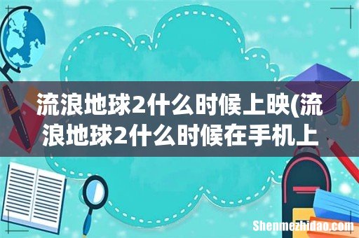 流浪地球2什么时候在手机上映 流浪地球2什么时候上映