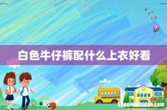 白色牛仔裤配什么上衣好看