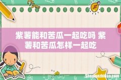 紫薯能和苦瓜一起吃吗 紫薯和苦瓜怎样一起吃