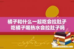 橘子和什么一起吃会拉肚子 吃橘子喝热水会拉肚子吗