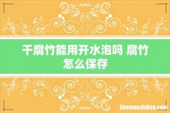 干腐竹能用开水泡吗 腐竹怎么保存