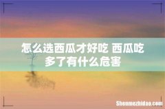 怎么选西瓜才好吃 西瓜吃多了有什么危害
