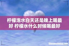 柠檬泡水白天还是晚上喝最好 柠檬水什么时候喝最好