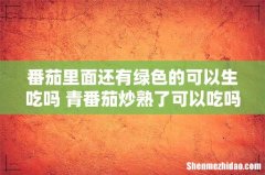 番茄里面还有绿色的可以生吃吗 青番茄炒熟了可以吃吗