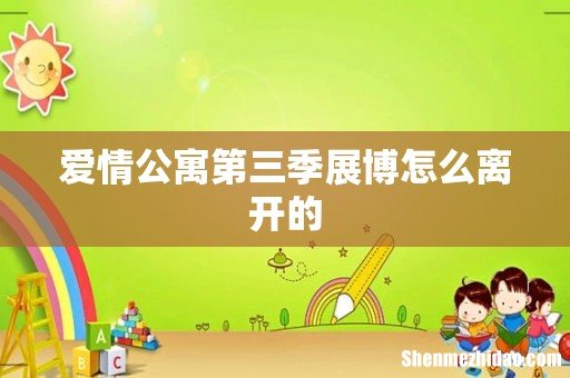 爱情公寓第三季展博怎么离开的