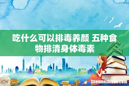 吃什么可以排毒养颜 五种食物排清身体毒素