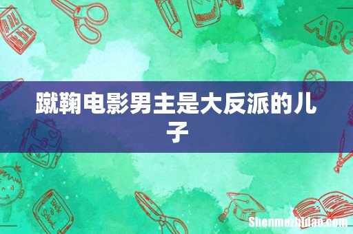 蹴鞠电影男主是大反派的儿子