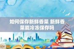 如何保存新鲜香菜 新鲜香菜能冷冻保存吗