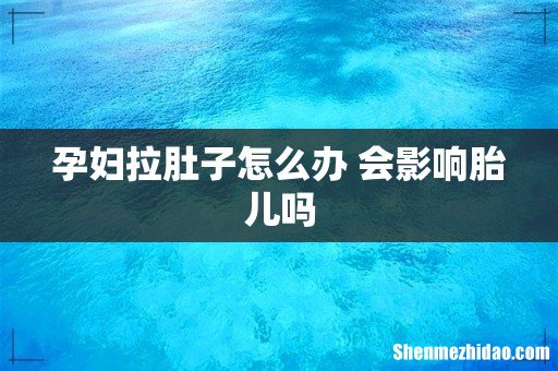 孕妇拉肚子怎么办 会影响胎儿吗