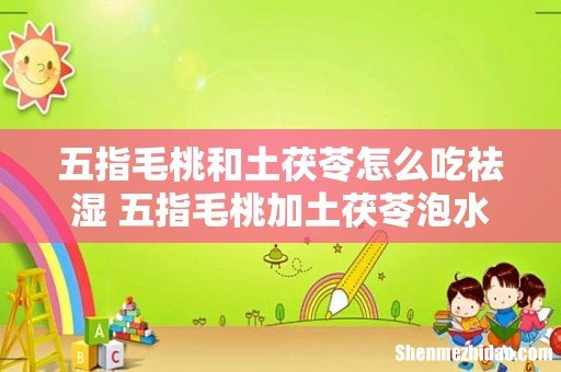 五指毛桃和土茯苓怎么吃祛湿 五指毛桃加土茯苓泡水可以长期喝吗