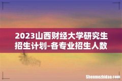 2023山西财经大学研究生招生计划-各专业招生人数是多少