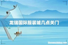龙瑞国际服装城几点关门