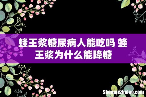 蜂王浆糖尿病人能吃吗 蜂王浆为什么能降糖