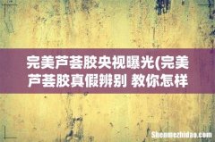 完美芦荟胶真假辨别 教你怎样快速辨别芦荟胶是真是假 完美芦荟胶央视曝光