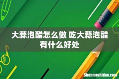 大蒜泡醋怎么做 吃大蒜泡醋有什么好处