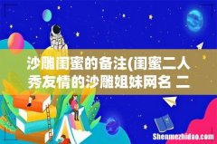 闺蜜二人秀友情的沙雕姐妹网名 二人巨沙雕的闺蜜网名 沙雕闺蜜的备注